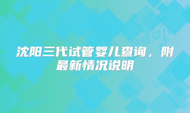 沈阳三代试管婴儿查询，附最新情况说明