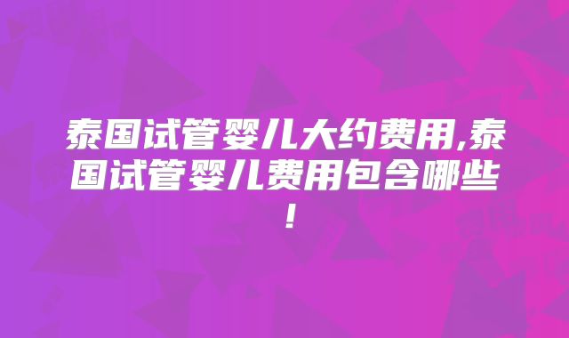 泰国试管婴儿大约费用,泰国试管婴儿费用包含哪些！