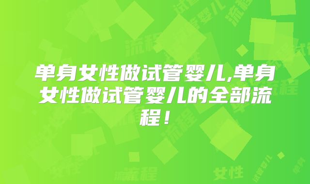 单身女性做试管婴儿,单身女性做试管婴儿的全部流程！