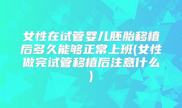 女性在试管婴儿胚胎移植后多久能够正常上班(女性做完试管移植后注意什么)
