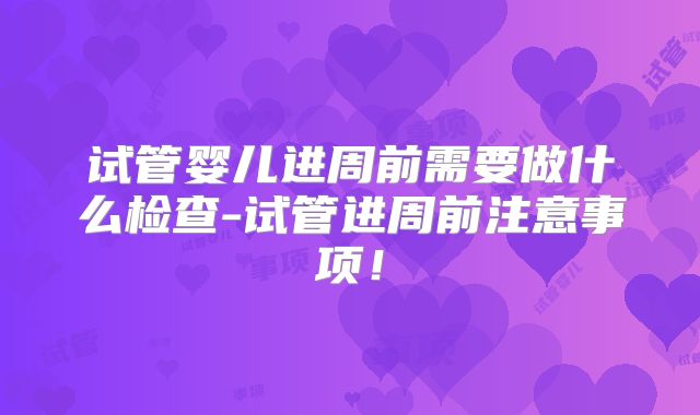试管婴儿进周前需要做什么检查-试管进周前注意事项！