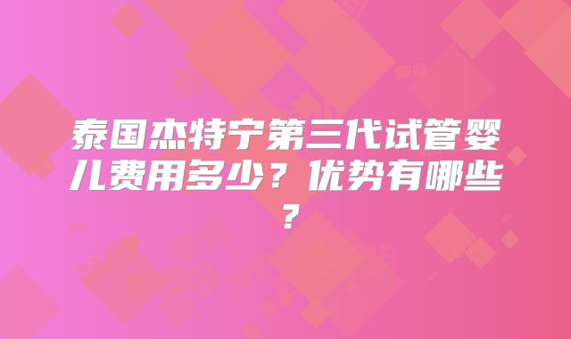 泰国杰特宁第三代试管婴儿费用多少？优势有哪些？