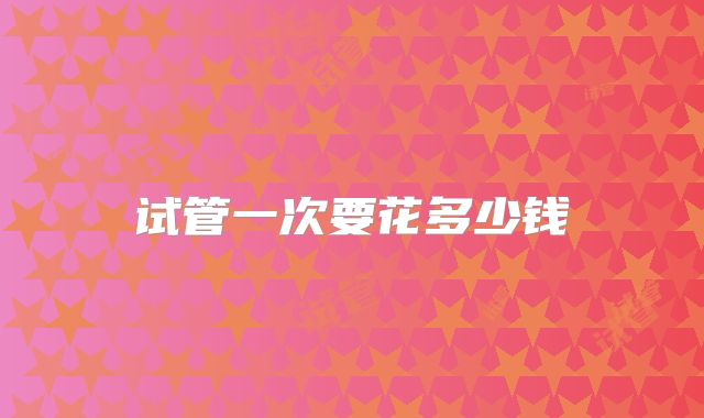 试管一次要花多少钱