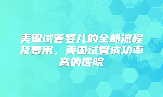 美国试管婴儿的全部流程及费用，美国试管成功率高的医院