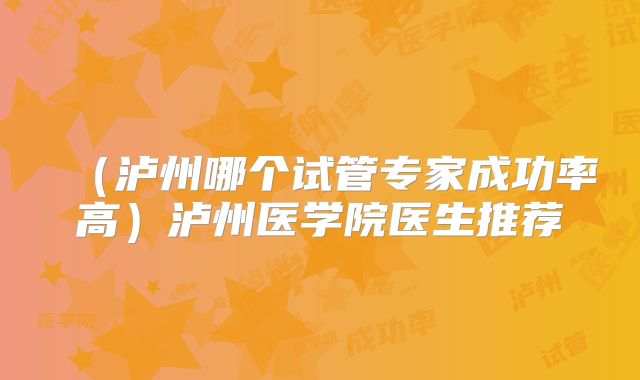 （泸州哪个试管专家成功率高）泸州医学院医生推荐