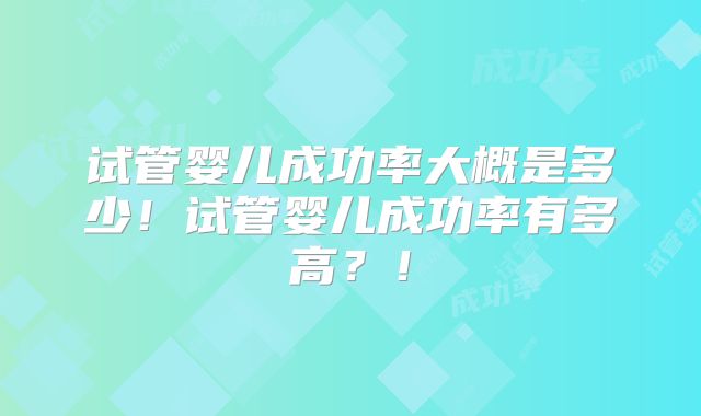 试管婴儿成功率大概是多少！试管婴儿成功率有多高？！