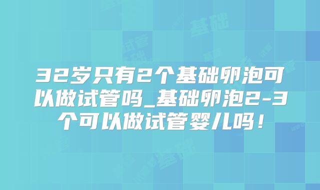 32岁只有2个基础卵泡可以做试管吗_基础卵泡2-3个可以做试管婴儿吗!