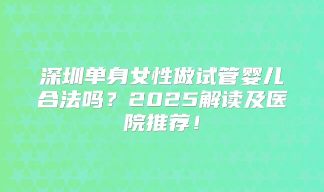 深圳单身女性做试管婴儿合法吗？2025解读及医院推荐！