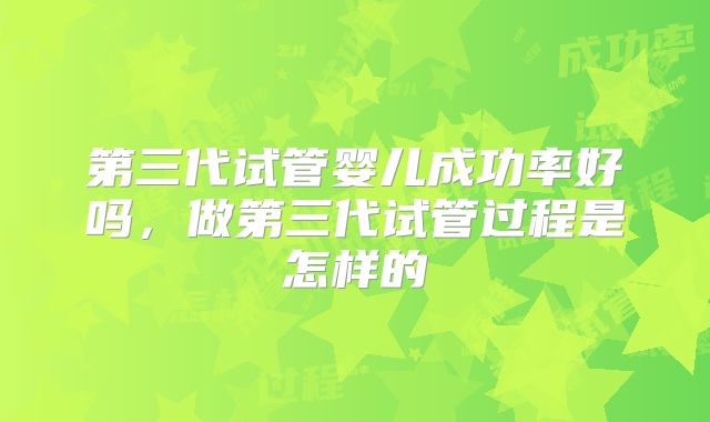 第三代试管婴儿成功率好吗,做第三代试管过程是怎样的