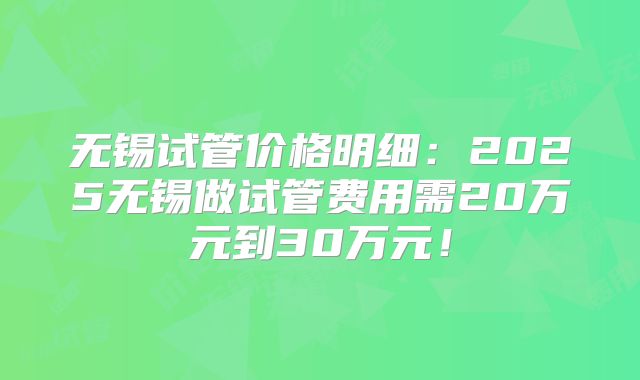 无锡试管价格明细：2025无锡做试管费用需20万元到30万元！