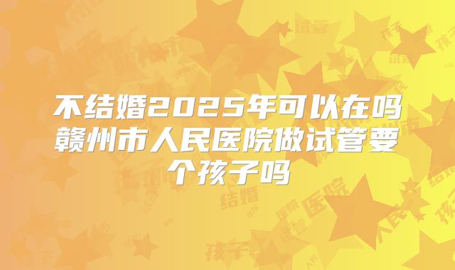 不结婚2025年可以在吗赣州市人民医院做试管要个孩子吗