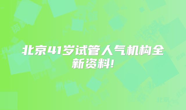 北京41岁试管人气机构全新资料!
