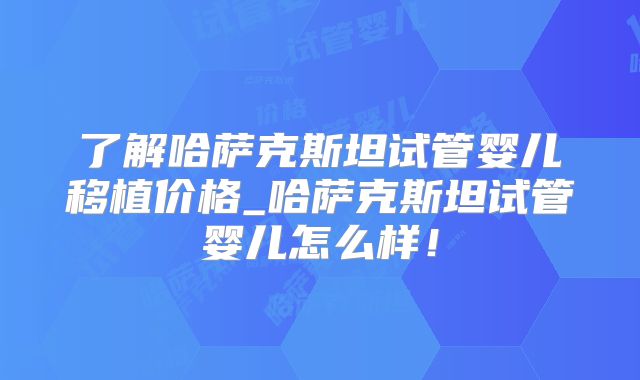 了解哈萨克斯坦试管婴儿移植价格_哈萨克斯坦试管婴儿怎么样!