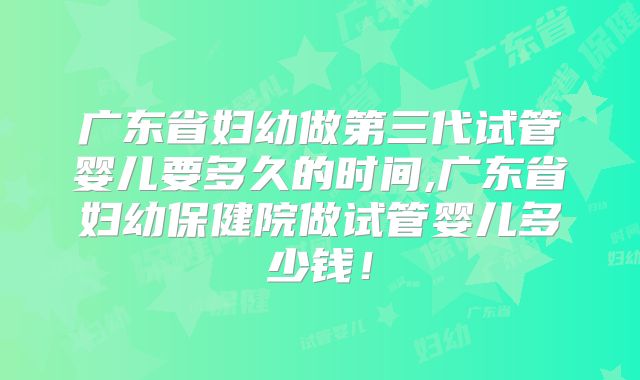 广东省妇幼做第三代试管婴儿要多久的时间,广东省妇幼保健院做试管婴儿多少钱！