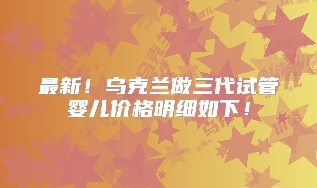 最新！乌克兰做三代试管婴儿价格明细如下！