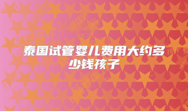 泰国试管婴儿费用大约多少钱孩子