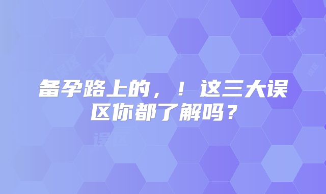 备孕路上的，！这三大误区你都了解吗？