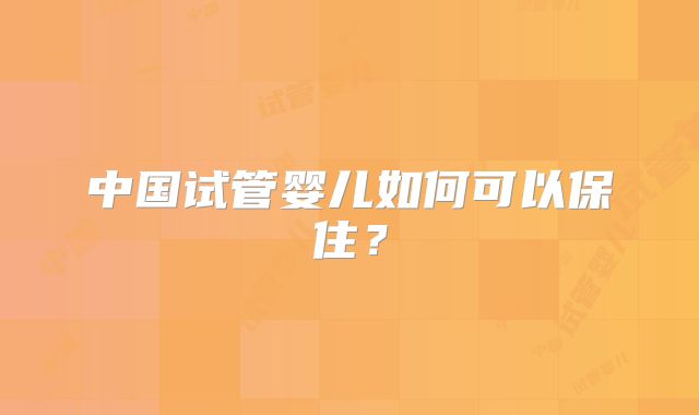 中国试管婴儿如何可以保住？