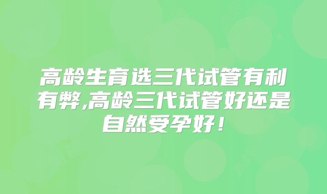 高龄生育选三代试管有利有弊,高龄三代试管好还是自然受孕好!