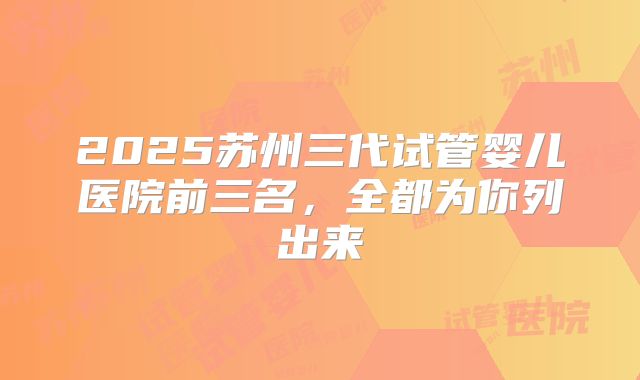 2025苏州三代试管婴儿医院前三名,全都为你列出来