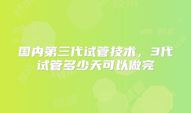 国内第三代试管技术，3代试管多少天可以做完