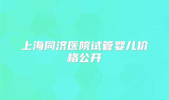 上海同济医院试管婴儿价格公开