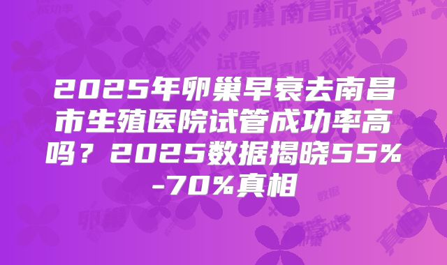 2025年卵巢早衰去南昌市生殖医院试管成功率高吗？2025数据揭晓55%-70%真相