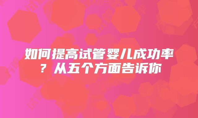 如何提高试管婴儿成功率？从五个方面告诉你