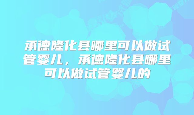 承德隆化县哪里可以做试管婴儿，承德隆化县哪里可以做试管婴儿的