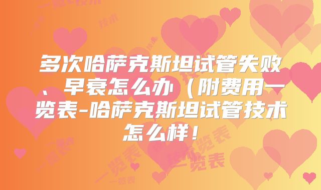 多次哈萨克斯坦试管失败、早衰怎么办（附费用一览表-哈萨克斯坦试管技术怎么样！