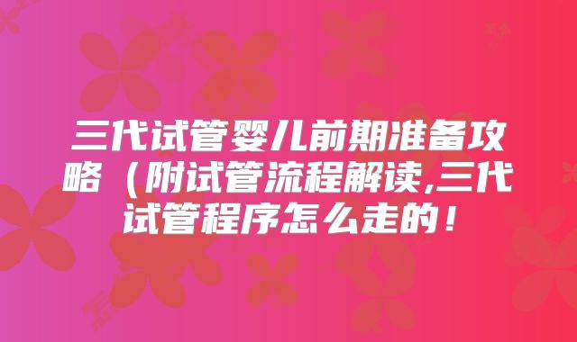 三代试管婴儿前期准备攻略(附试管流程解读,三代试管程序怎么走的!