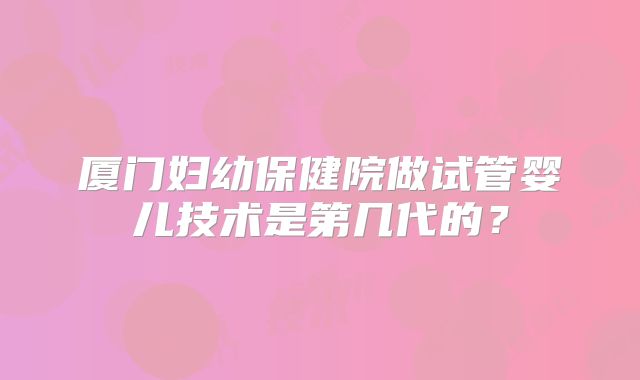 厦门妇幼保健院做试管婴儿技术是第几代的?