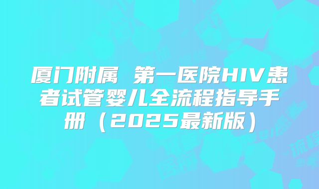 厦门附属 第一医院HIV患者试管婴儿全流程指导手册（2025最新版）