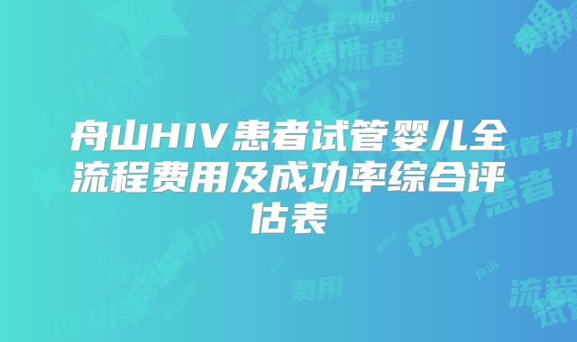 舟山HIV患者试管婴儿全流程费用及成功率综合评估表