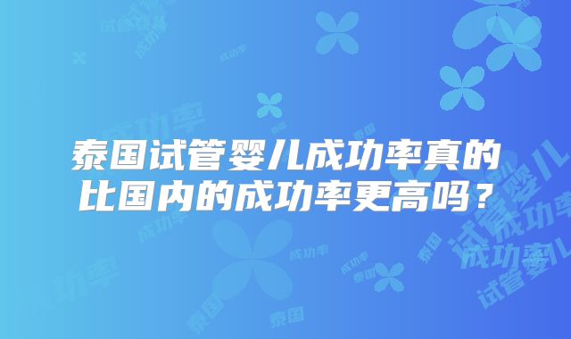 泰国试管婴儿成功率真的比国内的成功率更高吗？