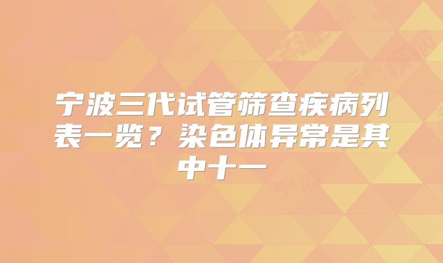 宁波三代试管筛查疾病列表一览？染色体异常是其中十一
