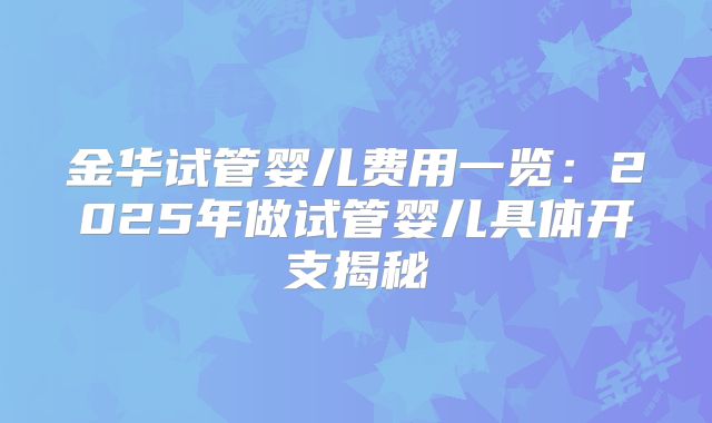 金华试管婴儿费用一览：2025年做试管婴儿具体开支揭秘