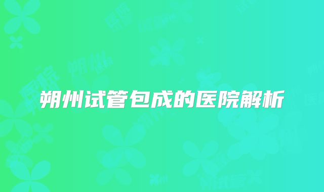 朔州试管包成的医院解析