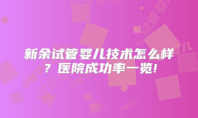 新余试管婴儿技术怎么样？医院成功率一览!