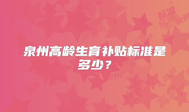 泉州高龄生育补贴标准是多少？