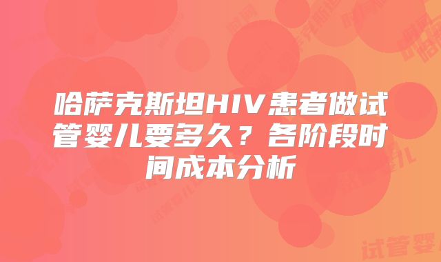 哈萨克斯坦HIV患者做试管婴儿要多久?各阶段时间成本分析