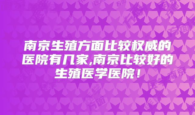 南京生殖方面比较权威的医院有几家,南京比较好的生殖医学医院!