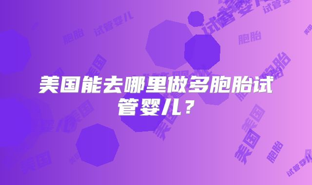 美国能去哪里做多胞胎试管婴儿?