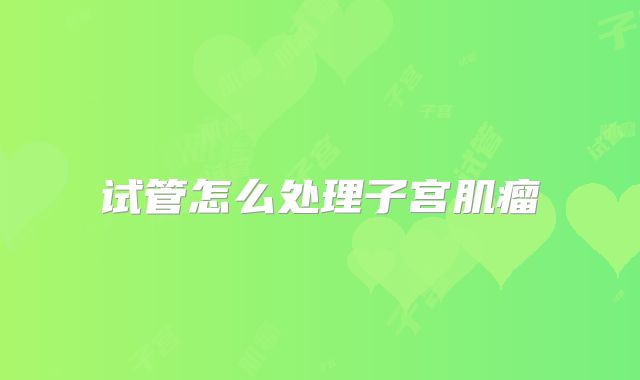 试管怎么处理子宫肌瘤