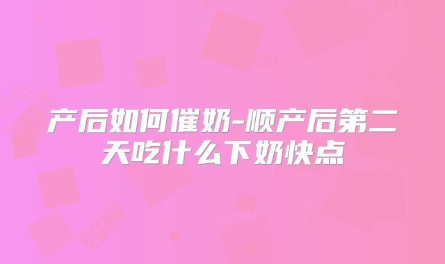 产后如何催奶-顺产后第二天吃什么下奶快点