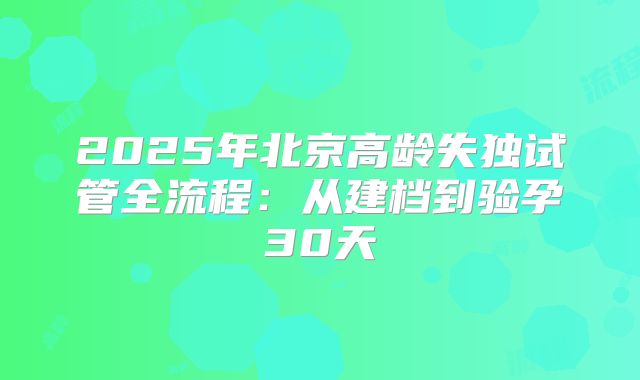 2025年北京高龄失独试管全流程：从建档到验孕30天