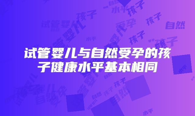 试管婴儿与自然受孕的孩子健康水平基本相同