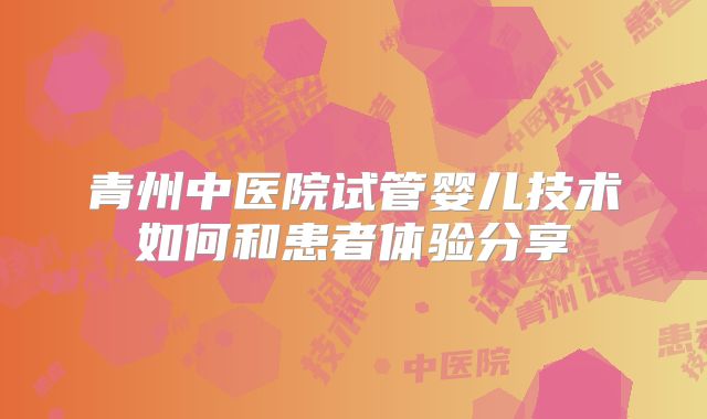 青州中医院试管婴儿技术如何和患者体验分享