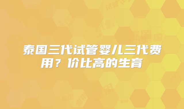 泰国三代试管婴儿三代费用？价比高的生育