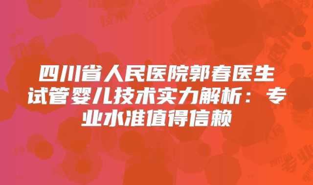 四川省人民医院郭春医生试管婴儿技术实力解析：专业水准值得信赖